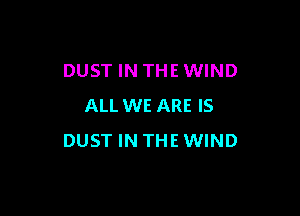 DUST IN THE WIND
ALL WE ARE IS

DUST IN THE WIND