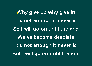 Why give up why give in

It's not enough it never is
So I will go on until the end
We've become desolate
It's not enough it never is
But I will go on until the end