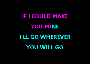 IF I COULD MAKE
YOU MINE

I'LL GO WHEREVER
YOU WILL GO