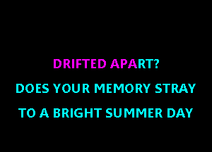 DRIFTED APART?

DOES YOUR MEMORY STRAY
TO A BRIGHT SUMMER DAY