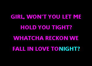 GIRL WON'T YOU LET ME
HOLD YOU TIGHT?
WHATCHA RECKON WE
FALL IN LOVE TONIGHT?