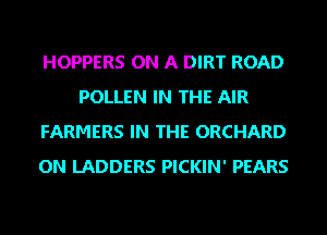 HOPPERS ON A DIRT ROAD
POLLEN IN THE AIR
FARMERS IN THE ORCHARD
ON LADDERS PICKIN' PEARS