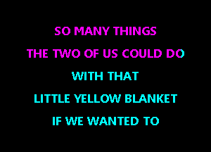 SO MANY THINGS
THE TWO OF US COULD DO
WITH THAT
LITTLE YELLOW BLANKET
IF WE WANTED TO