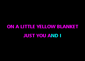 ON A LITTLE YELLOW BLANKET

JUST YOU AND I