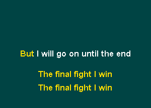 But I will go on until the end

The final fight I win

The final fight I win