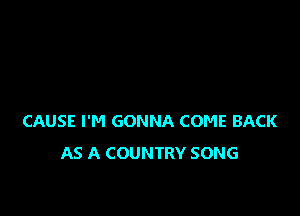 CAUSE I'M GONNA COME BACK
AS A COUNTRY SONG