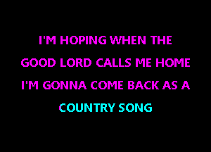 I'M HOPING WHEN THE
GOOD LORD CALLS ME HOME
I'M GONNA COME BACK AS A

COUNTRY SONG