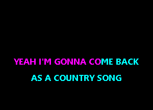 YEAH I'M GONNA COME BACK
AS A COUNTRY SONG