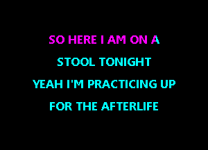 SO HERE I AM ON A
STOOL TONIGHT

YEAH I'M PRACTICING UP
FOR THE AFTERLIFE