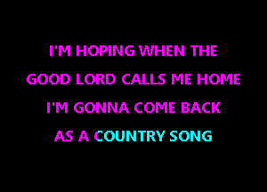 I'M HOPING WHEN THE
GOOD LORD CALLS ME HOME
I'M GONNA COME BACK
AS A COUNTRY SONG