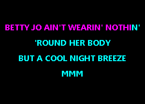 BETTY JO AIN'T WEARIN' NOTHIN'
'ROUND HER BODY
BUT A COOL NIGHT BREEZE
MMM