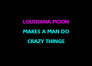 LOUISIANA MOON
MAKES A MAN DO

CRAZY THINGS