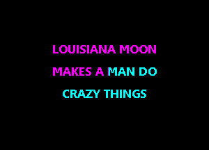 LOUISIANA MOON
MAKES A MAN DO

CRAZY THINGS