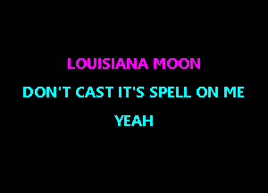 LOUISIANA MOON
DON'T CAST IT'S SPELL ON ME

YEAH