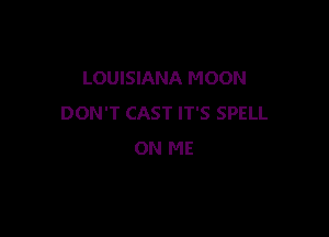 LOUISIANA MOON
DON'T CAST IT'S SPELL

ON ME