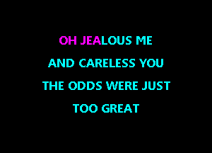 OH JEALOUS ME
AND CARELESS YOU

THE ODDS WERE JUST
TOO GREAT