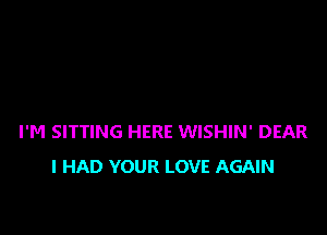 I'M SITTING HERE WISHIN' DEAR
I HAD YOUR LOVE AGAIN