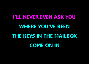 I'LL NEVER EVEN ASK YOU
WHERE YOU'VE BEEN
THE KEYS IN THE MAILBOX
COME ON IN