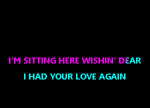 I'M SITTING HERE WISHIN' DEAR
I HAD YOUR LOVE AGAIN