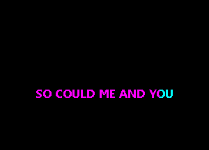 SO COULD ME AND YOU
