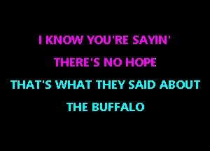 I KNOW YOU'RE SAYIN'
THERE'S NO HOPE
THAT'S WHAT THEY SAID ABOUT
THE BUFFALO