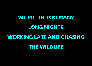 WE PUT IN TOO MANY
LONG NIGHTS

WORKING LATE AND CHASING
THE WILDLIFE