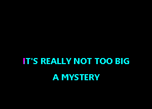 IT'S REALLY NOT TOO BIG
A MYSTERY