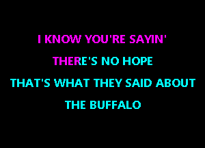 I KNOW YOU'RE SAYIN'
THERE'S NO HOPE
THAT'S WHAT THEY SAID ABOUT
THE BUFFALO