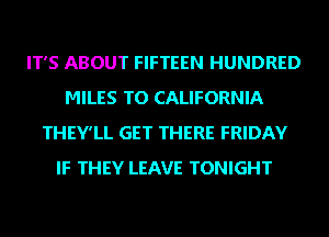 IT'S ABOUT FIFTEEN HUNDRED
MILES TO CALIFORNIA
THEY'LL GET THERE FRIDAY
IF THEY LEAVE TONIGHT