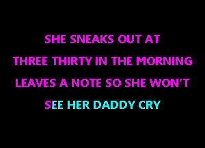 SHE SNEAKS OUT AT
THREE THIRTY IN THE MORNING
LEAVES A NOTE SO SHE WON'T

SEE HER DADDY CRY