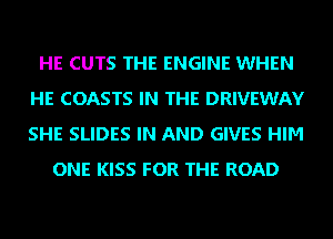 HE CUTS THE ENGINE WHEN
HE COASTS IN THE DRIVEWAY
SHE SLIDES IN AND GIVES HIM

ONE KISS FOR THE ROAD