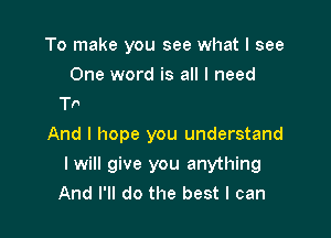 To make you see what I see
One word is all I need
(ou mean the world to me

And I hope you understand
I will give you anything
And I'll do the best I can