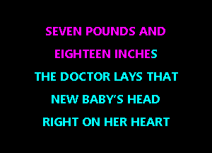 SEVEN POUNDS AND
EIGHTEEN INCHES
THE DOCTOR LAYS THAT
NEW BABY'S HEAD

RIGHT ON HER HEART l