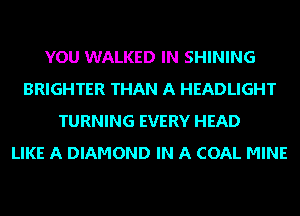 YOU WALKED IN SHINING
BRIGHTER THAN A HEADLIGHT
TURNING EVERY HEAD
LIKE A DIAMOND IN A COAL MINE