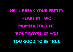 HE'LL BREAK YOUR PRETTY
HEART IN 1W0
MOMMA TOLD ME
'BOUT BOYS LIKE YOU
TOO GOOD TO BE TRUE
