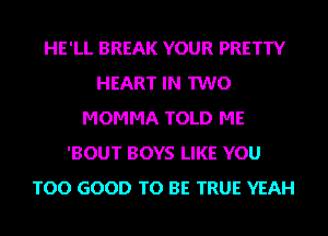 HE'LL BREAK YOUR PRETTY
HEART IN TWO
MOMMA TOLD ME
'BOUT BOYS LIKE YOU
TOO GOOD TO BE TRUE YEAH