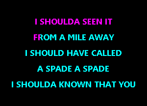 I SHOULDA SEEN IT
FROM A MILE AWAY
I SHOULD HAVE CALLED
A SPADE A SPADE
I SHOULDA KNOWN THAT YOU