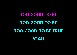 TOO GOOD TO BE
TOO GOOD TO BE

TOO GOOD TO BE TRUE
YEAH