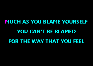 MUCH AS YOU BLAME YOURSELF
YOU CAN'T BE BLAMED
FOR THE WAY THAT YOU FEEL