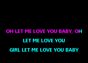 OH LET ME LOVE YOU BABY, OH
LET ME LOVE YOU
GIRL LET ME LOVE YOU BABY