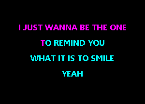 IJUST WANNA BE THE ONE
TO REMIND YOU

WHAT IT IS TO SMILE
YEAH