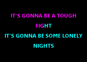 IT'S GONNA BE A TOUGH
FIGHT

IT'S GONNA BE SOME LONELY
NIGHTS