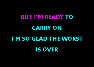 BUT I'M READY TO
CARRY 0N

I'M SO GLAD THE WORST
IS OVER