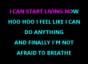 I CAN START LIVING NOW
H00 H00 I FEEL LIKE I CAN
DO ANYTHING
AND FINALLY I'M NOT
AFRAID TO BREATHE
