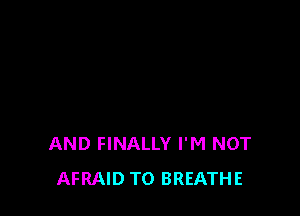 AND FINALLY I'M NOT
AFRAID TO BREATHE