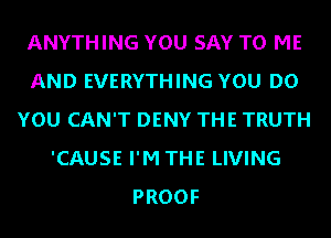 ANYTHING YOU SAY TO ME
AND EVERYTHING YOU DO
YOU CAN'T DENY THE TRUTH
'CAUSE I'M THE LIVING
PROOF