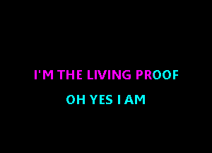 I'M THE LIVING PROOF

0H YES IAM