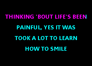 THINKING 'BOUT LIFE'S BEEN
PAINFUL. YES IT WAS
TOOKA LOT TO LEARN

HOW TO SMILE
