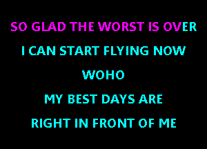 SO GLAD THE WORST IS OVER
I CAN START FLYING NOW
WOHO
MY BEST DAYS ARE
RIGHT IN FRONT OF ME