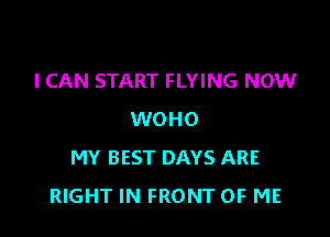 I CAN START FLYING NOW

WOHO
MY BEST DAYS ARE
RIGHT IN FRONT OF ME